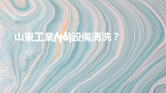 山東工業(yè)設備清洗？如何才能做得又快又好！